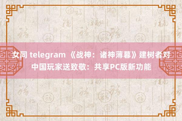 女同 telegram 《战神：诸神薄暮》建树者对中国玩家送致敬：共享PC版新功能