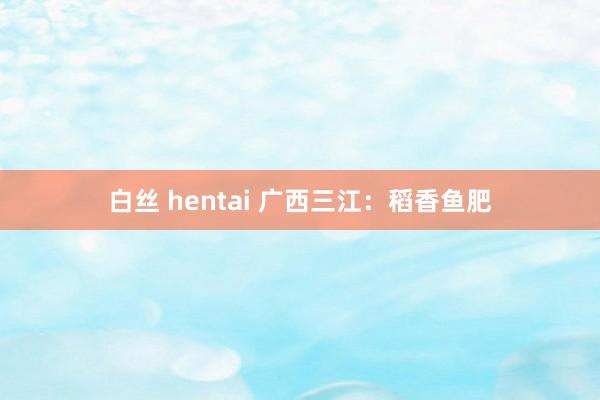 白丝 hentai 广西三江：稻香鱼肥