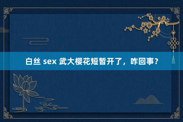 白丝 sex 武大樱花短暂开了，咋回事？