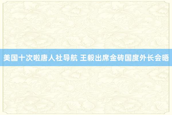 美国十次啦唐人社导航 王毅出席金砖国度外长会晤