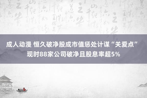 成人动漫 恒久破净股成市值惩处计谋“关爱点” 现时88家公司破净且股息率超5%