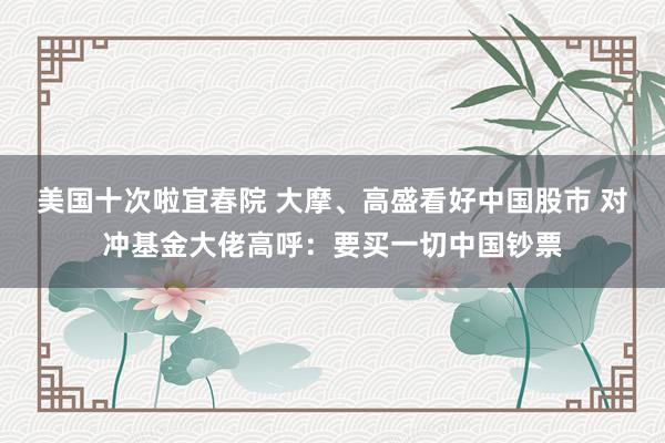 美国十次啦宜春院 大摩、高盛看好中国股市 对冲基金大佬高呼：要买一切中国钞票