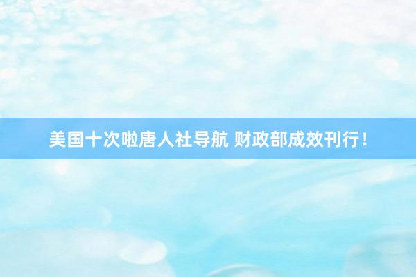 美国十次啦唐人社导航 财政部成效刊行！