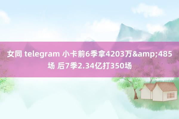 女同 telegram 小卡前6季拿4203万&485场 后7季2.34亿打350场