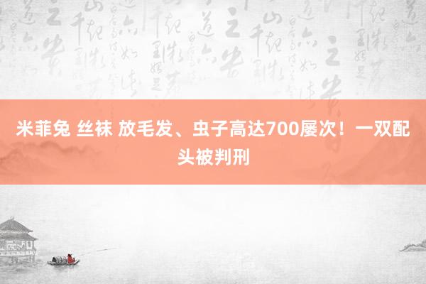 米菲兔 丝袜 放毛发、虫子高达700屡次！一双配头被判刑