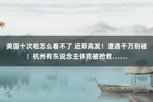 美国十次啦怎么看不了 近期高发！遭遇千万别碰！杭州有东说念主休克被抢救……