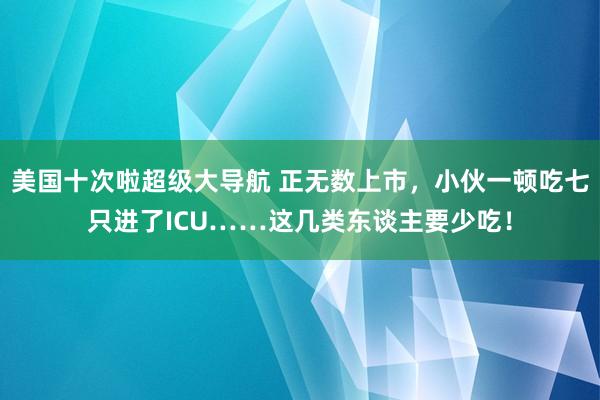 美国十次啦超级大导航 正无数上市，小伙一顿吃七只进了ICU……这几类东谈主要少吃！