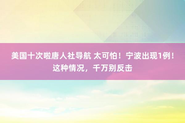 美国十次啦唐人社导航 太可怕！宁波出现1例！这种情况，千万别反击