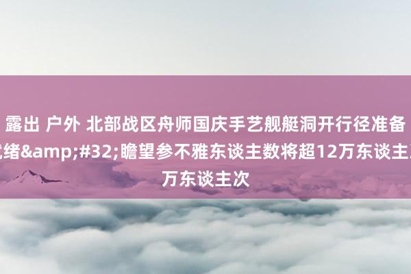 露出 户外 北部战区舟师国庆手艺舰艇洞开行径准备就绪&#32;瞻望参不雅东谈主数将超12万东谈主次