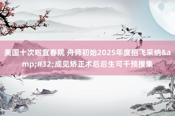 美国十次啦宜春院 舟师初始2025年度招飞采纳&#32;成见矫正术后后生可干预搜集