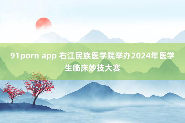 91porn app 右江民族医学院举办2024年医学生临床妙技大赛