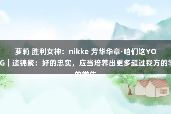 萝莉 胜利女神：nikke 芳华华章·咱们这YOUNG｜逄锦聚：好的忠实，应当培养出更多超过我方的学生