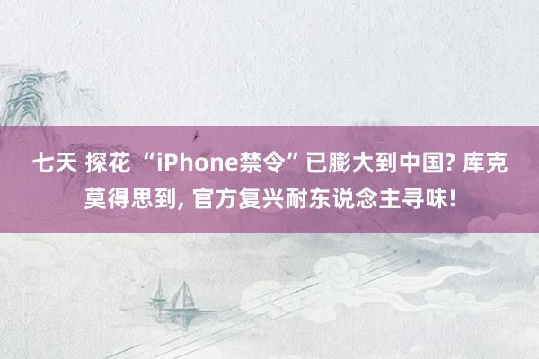 七天 探花 “iPhone禁令”已膨大到中国? 库克莫得思到， 官方复兴耐东说念主寻味!