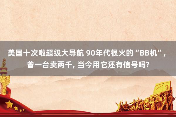 美国十次啦超级大导航 90年代很火的“BB机”， 曾一台卖两千， 当今用它还有信号吗?