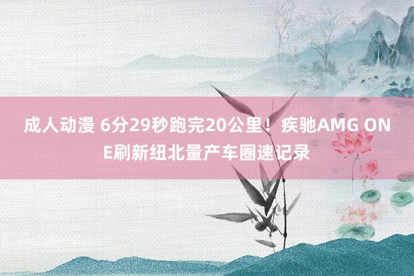 成人动漫 6分29秒跑完20公里！疾驰AMG ONE刷新纽北量产车圈速记录