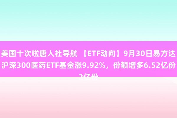 美国十次啦唐人社导航 【ETF动向】9月30日易方达沪深300医药ETF基金涨9.92%，份额增多6.52亿份