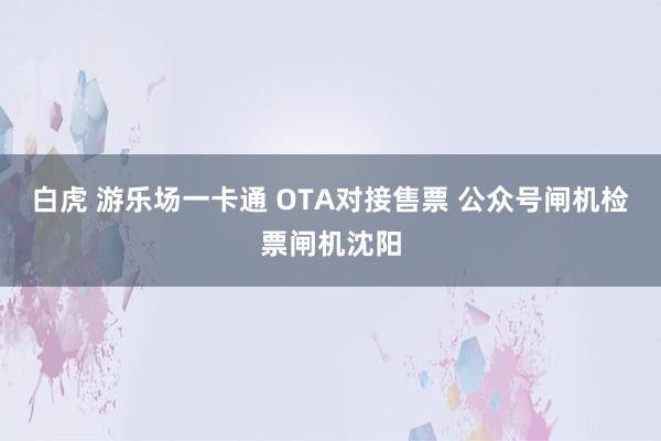 白虎 游乐场一卡通 OTA对接售票 公众号闸机检票闸机沈阳