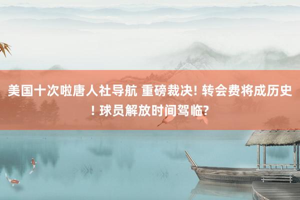 美国十次啦唐人社导航 重磅裁决! 转会费将成历史! 球员解放时间驾临?