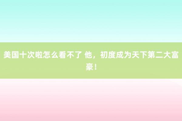 美国十次啦怎么看不了 他，初度成为天下第二大富豪！