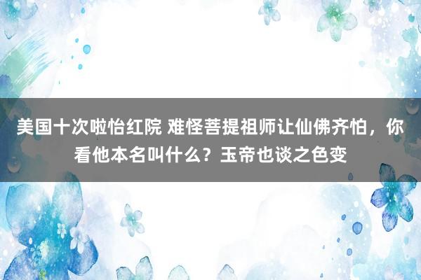 美国十次啦怡红院 难怪菩提祖师让仙佛齐怕，你看他本名叫什么？玉帝也谈之色变