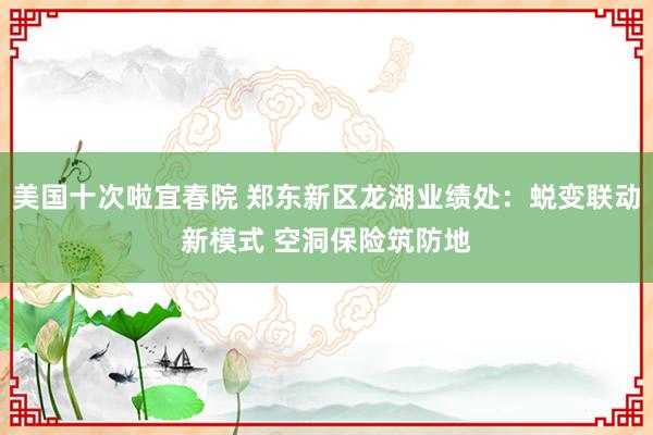 美国十次啦宜春院 郑东新区龙湖业绩处：蜕变联动新模式 空洞保险筑防地