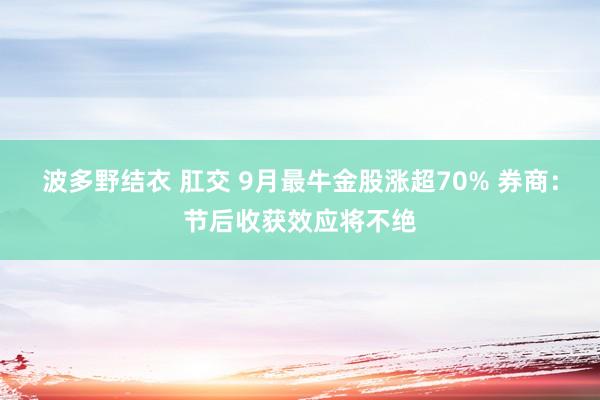 波多野结衣 肛交 9月最牛金股涨超70% 券商：节后收获效应将不绝