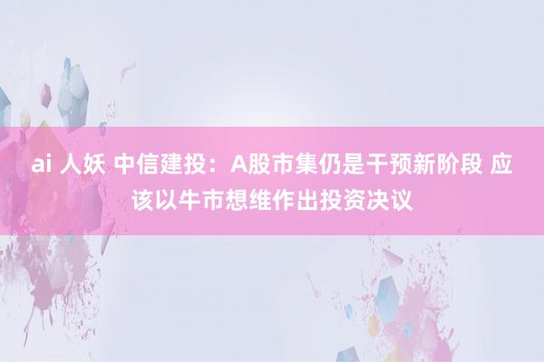 ai 人妖 中信建投：A股市集仍是干预新阶段 应该以牛市想维作出投资决议