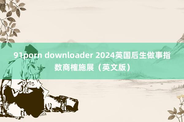 91porn downloader 2024英国后生做事指数商榷施展（英文版）