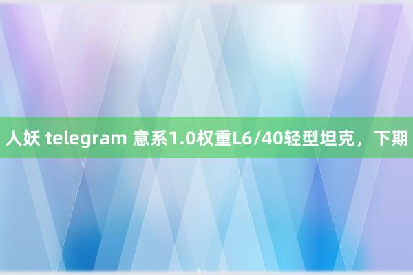 人妖 telegram 意系1.0权重L6/40轻型坦克，下期