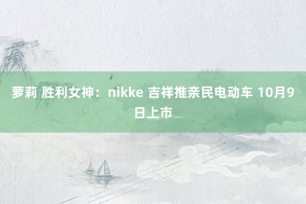 萝莉 胜利女神：nikke 吉祥推亲民电动车 10月9日上市