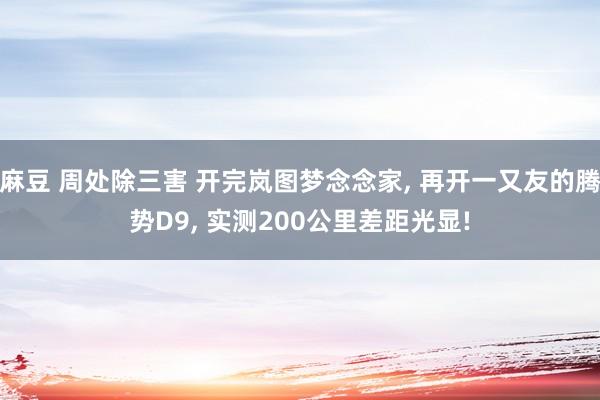 麻豆 周处除三害 开完岚图梦念念家， 再开一又友的腾势D9， 实测200公里差距光显!