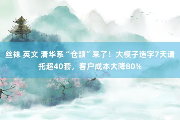 丝袜 英文 清华系“仓颉”来了！大模子造字7天请托超40套，客户成本大降80%