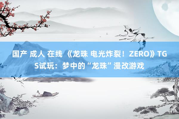 国产 成人 在线 《龙珠 电光炸裂！ZERO》TGS试玩：梦中的“龙珠”漫改游戏