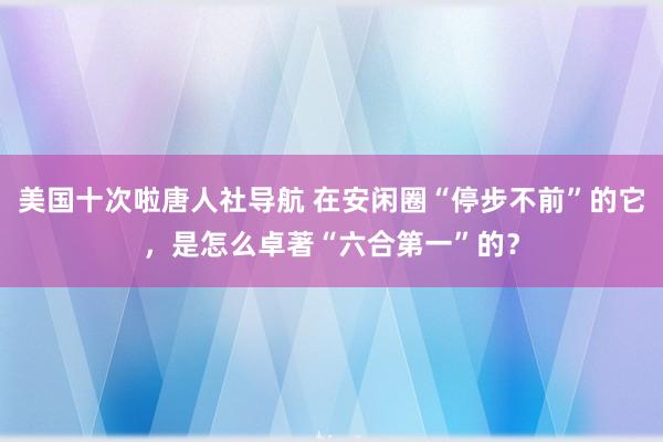 美国十次啦唐人社导航 在安闲圈“停步不前”的它，是怎么卓著“六合第一”的？