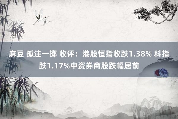 麻豆 孤注一掷 收评：港股恒指收跌1.38% 科指跌1.17%中资券商股跌幅居前