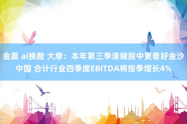 金晨 ai换脸 大摩：本年第三季濠赌股中更看好金沙中国 合计行业四季度EBITDA将按季增长4%