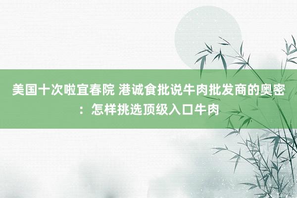 美国十次啦宜春院 港诚食批说牛肉批发商的奥密：怎样挑选顶级入口牛肉