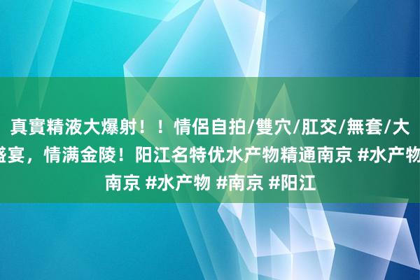 真實精液大爆射！！情侶自拍/雙穴/肛交/無套/大量噴精 海味盛宴，情满金陵！阳江名特优水产物精通南京 #水产物 #南京 #阳江