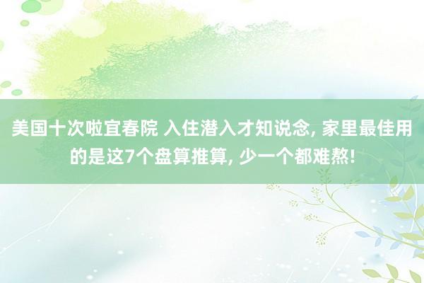 美国十次啦宜春院 入住潜入才知说念， 家里最佳用的是这7个盘算推算， 少一个都难熬!