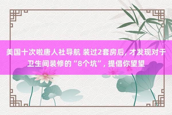 美国十次啦唐人社导航 装过2套房后, 才发现对于卫生间装修的“8个坑”, 提倡你望望