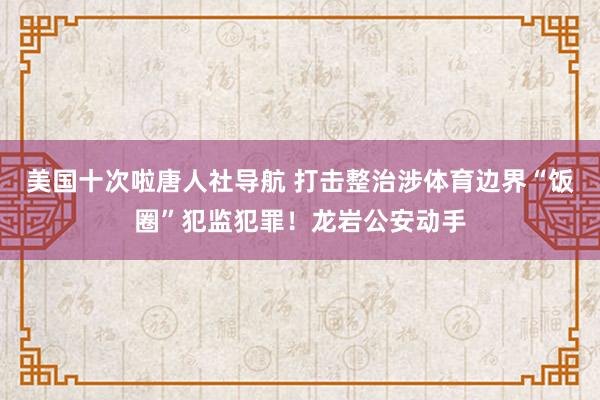 美国十次啦唐人社导航 打击整治涉体育边界“饭圈”犯监犯罪！龙岩公安动手