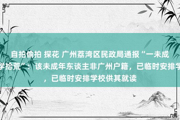 自拍偷拍 探花 广州荔湾区民政局通报“一未成年东谈主辍学拾荒”：该未成年东谈主非广州户籍，已临时安排学校供其就读