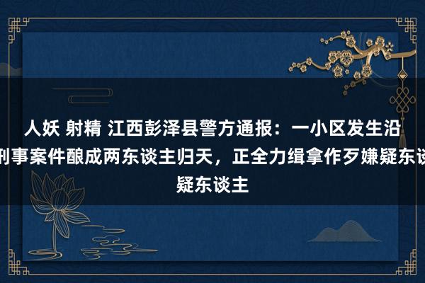 人妖 射精 江西彭泽县警方通报：一小区发生沿途刑事案件酿成两东谈主归天，正全力缉拿作歹嫌疑东谈主