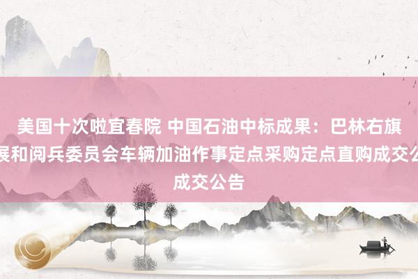 美国十次啦宜春院 中国石油中标成果：巴林右旗发展和阅兵委员会车辆加油作事定点采购定点直购成交公告