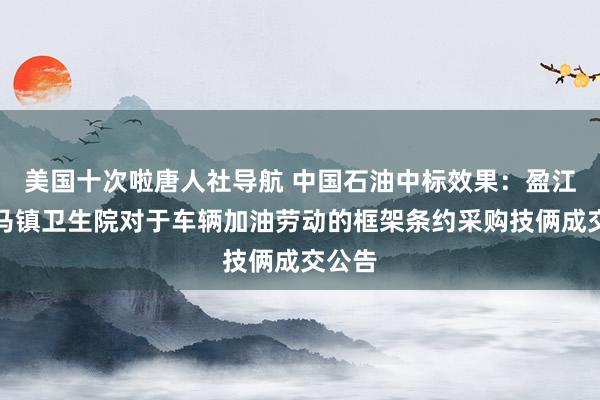 美国十次啦唐人社导航 中国石油中标效果：盈江县昔马镇卫生院对于车辆加油劳动的框架条约采购技俩成交公告