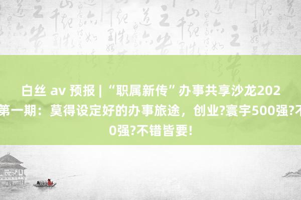 白丝 av 预报 | “职属新传”办事共享沙龙2024年秋季第一期：莫得设定好的办事旅途，创业?寰宇500强?不错皆要!