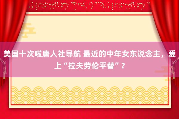 美国十次啦唐人社导航 最近的中年女东说念主，爱上“拉夫劳伦平替”？