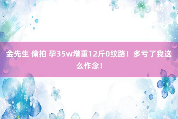 金先生 偷拍 孕35w增重12斤0纹路！多亏了我这么作念！