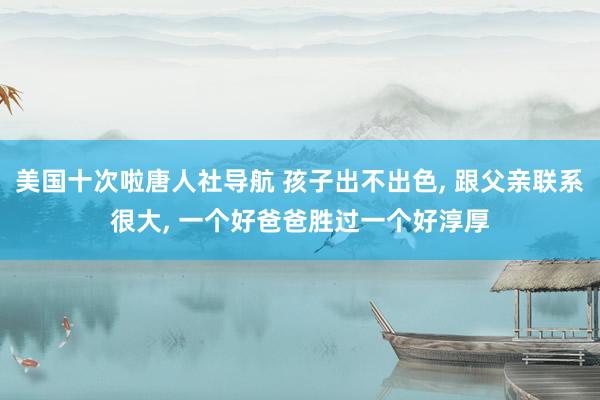 美国十次啦唐人社导航 孩子出不出色， 跟父亲联系很大， 一个好爸爸胜过一个好淳厚