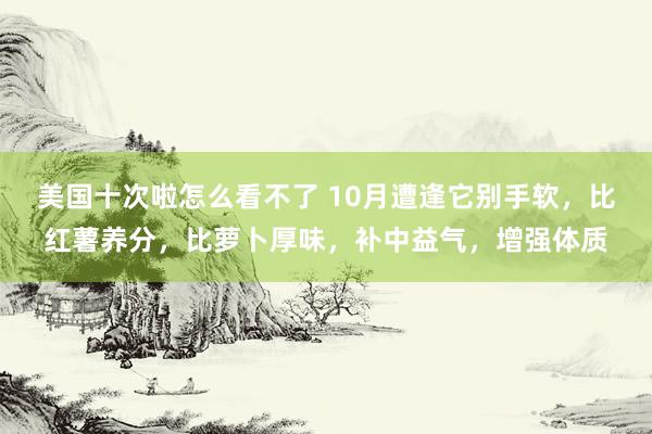 美国十次啦怎么看不了 10月遭逢它别手软，比红薯养分，比萝卜厚味，补中益气，增强体质